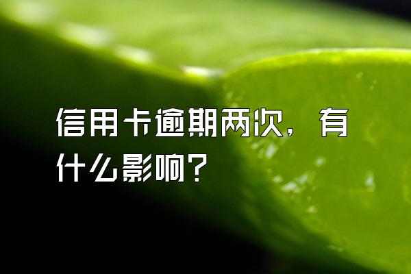 信用卡逾期两次，有什么影响？