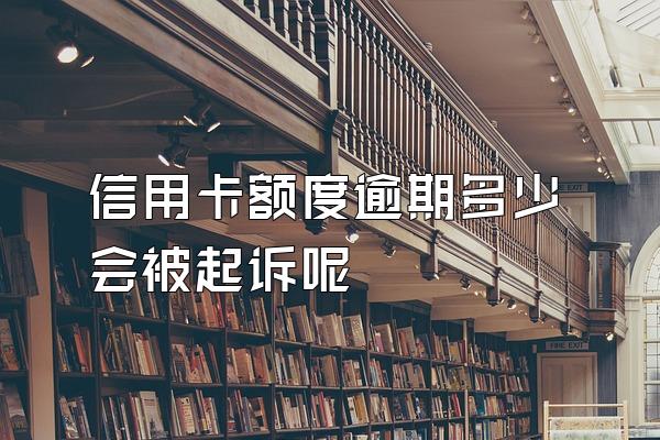 信用卡额度逾期多少会被起诉呢