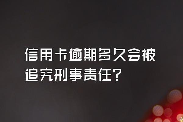 信用卡逾期多久会被追究刑事责任？