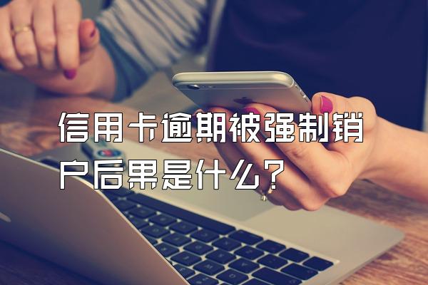 信用卡逾期被强制销户后果是什么?