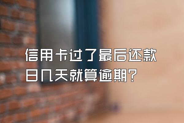 信用卡过了最后还款日几天就算逾期？