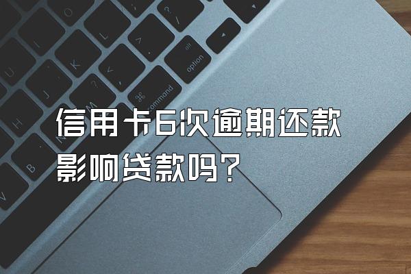 信用卡6次逾期还款影响贷款吗？