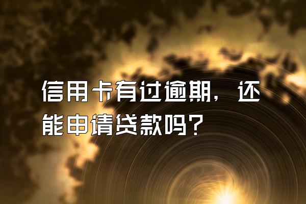 信用卡有过逾期，还能申请贷款吗？