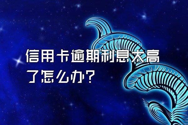 信用卡逾期利息太高了怎么办？