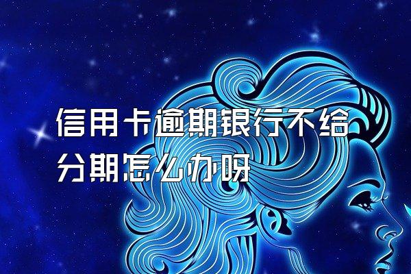 信用卡逾期银行不给分期怎么办呀