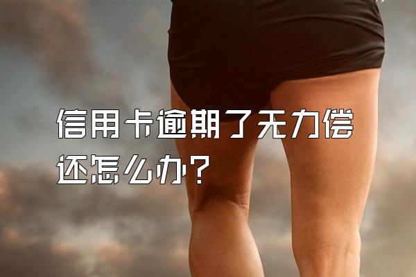 信用卡逾期了无力偿还怎么办？