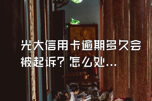 光大信用卡逾期多久会被起诉？怎么处理？