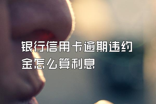 银行信用卡逾期违约金怎么算利息