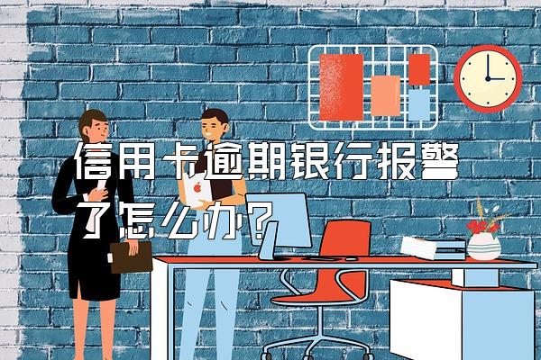 信用卡逾期银行报警了怎么办?