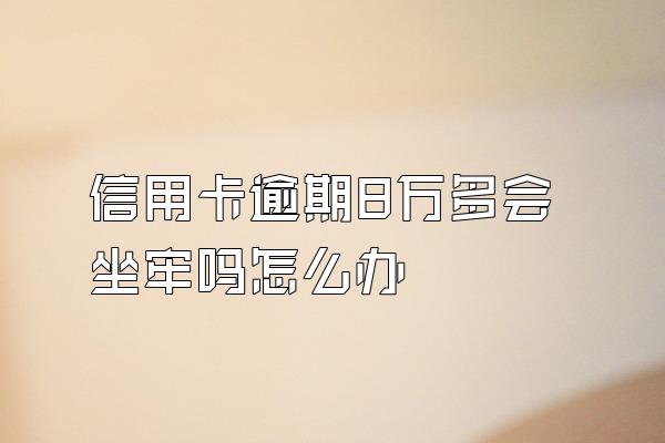 信用卡逾期8万多会坐牢吗怎么办