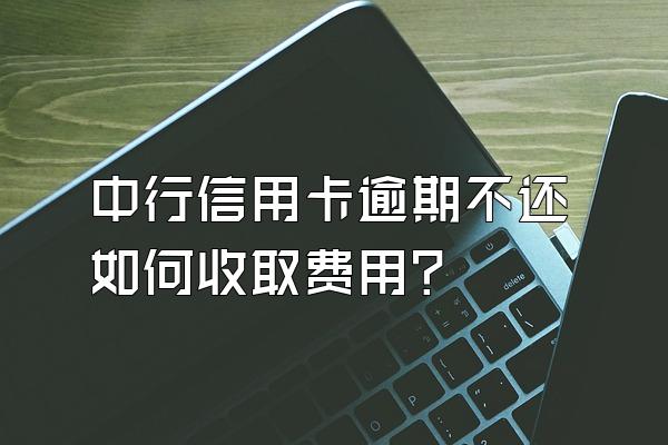 中行信用卡逾期不还如何收取费用？