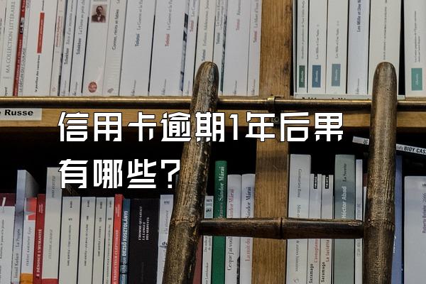 信用卡逾期1年后果有哪些？