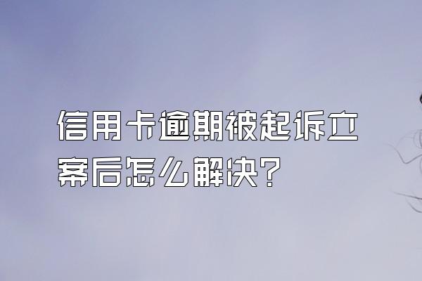 信用卡逾期被起诉立案后怎么解决?