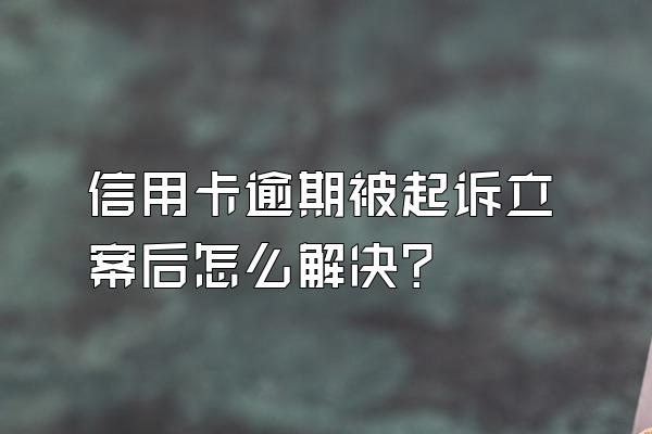 信用卡逾期被起诉立案后怎么解决?