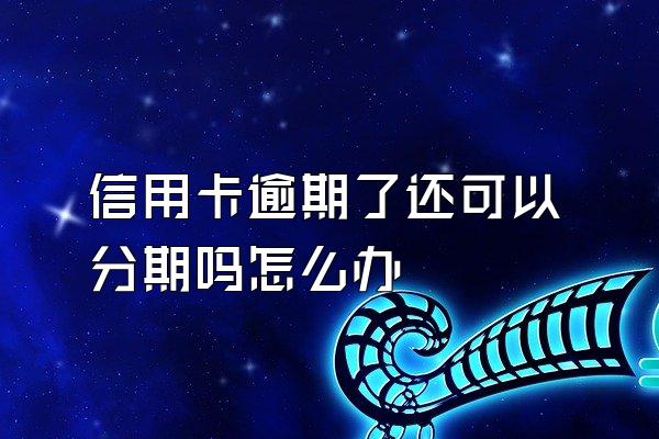 信用卡逾期了还可以分期吗怎么办