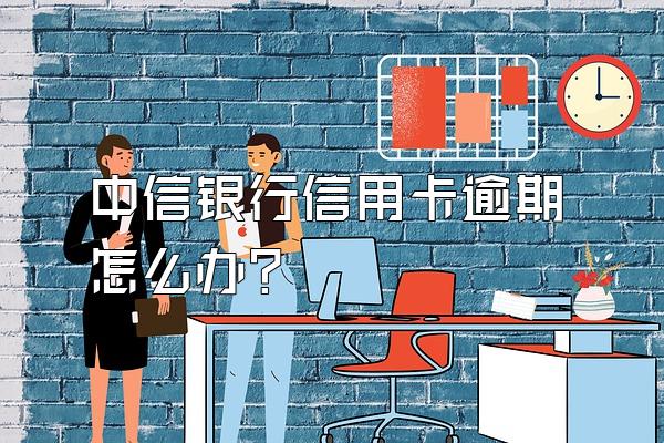 中信银行信用卡逾期怎么办？