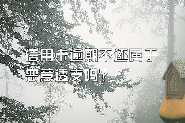 信用卡逾期不还属于恶意透支吗？