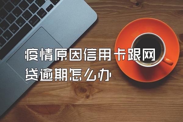 疫情原因信用卡跟网贷逾期怎么办