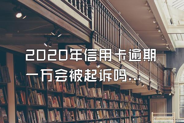 2020年信用卡逾期一万会被起诉吗？