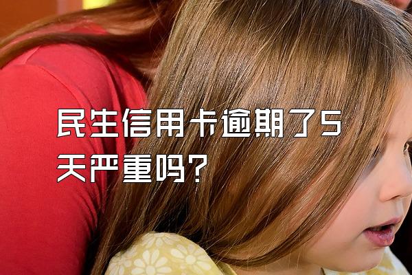 民生信用卡逾期了5天严重吗？