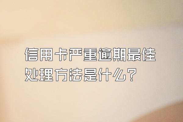 信用卡严重逾期最佳处理方法是什么？