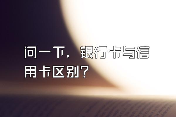 问一下，银行卡与信用卡区别？