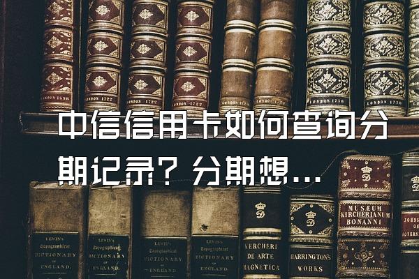 中信信用卡如何查询分期记录？分期想要提前还款怎么办？
