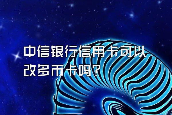 中信银行信用卡可以改多币卡吗？