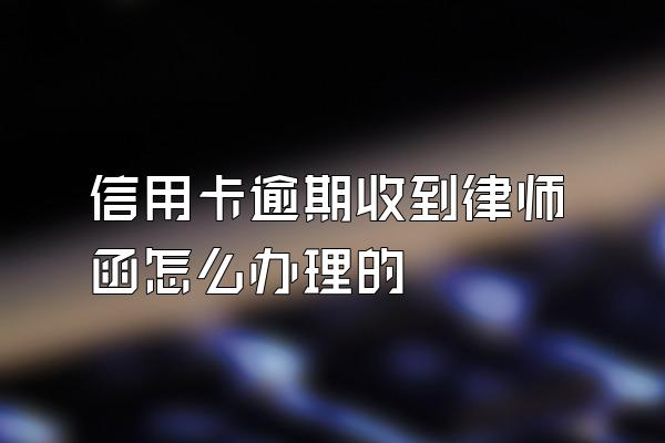 信用卡逾期收到律师函怎么办理的