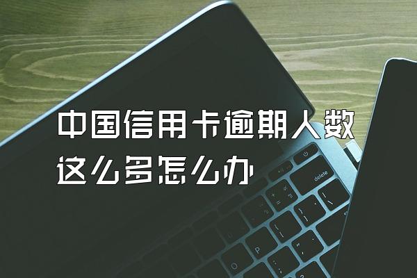 中国信用卡逾期人数这么多怎么办