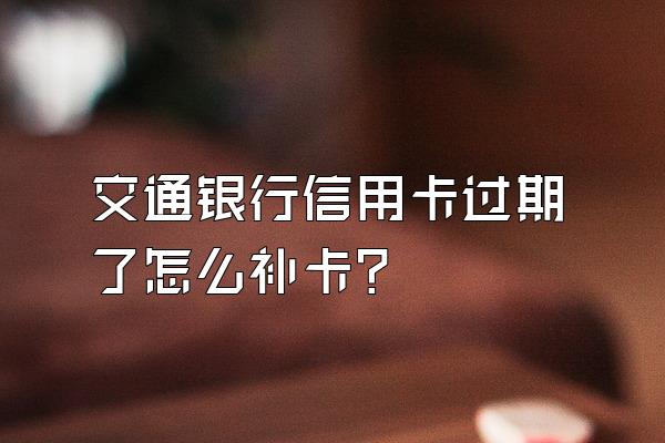 交通银行信用卡过期了怎么补卡？