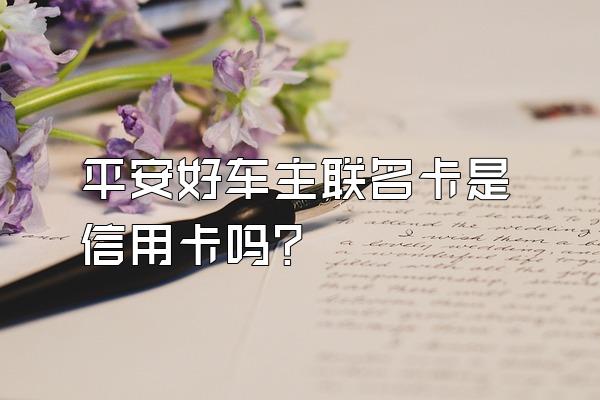 平安好车主联名卡是信用卡吗？
