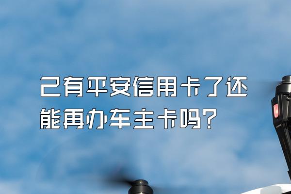 己有平安信用卡了还能再办车主卡吗？