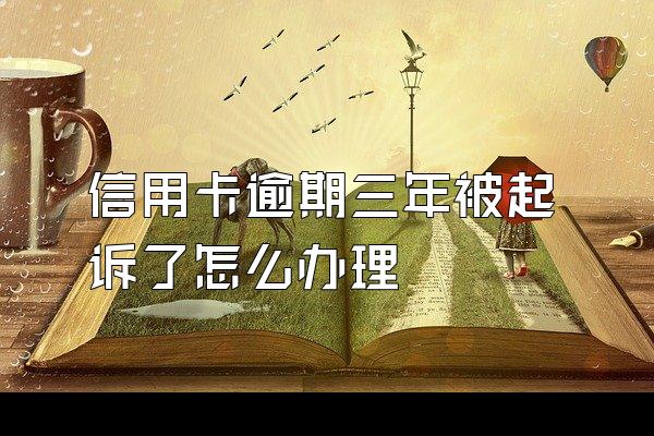 信用卡逾期三年被起诉了怎么办理