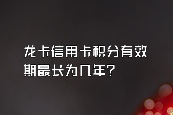 龙卡信用卡积分有效期最长为几年?