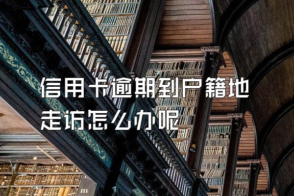 信用卡逾期到户籍地走访怎么办呢