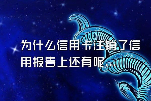 为什么信用卡注销了信用报告上还有呢？