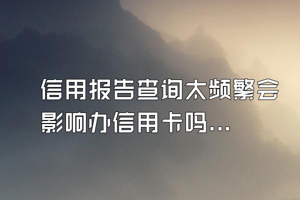 信用报告查询太频繁会影响办信用卡吗？