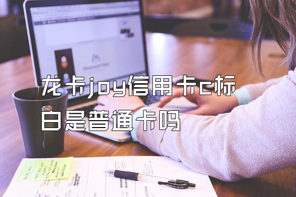 龙卡joy信用卡c标白是普通卡吗
