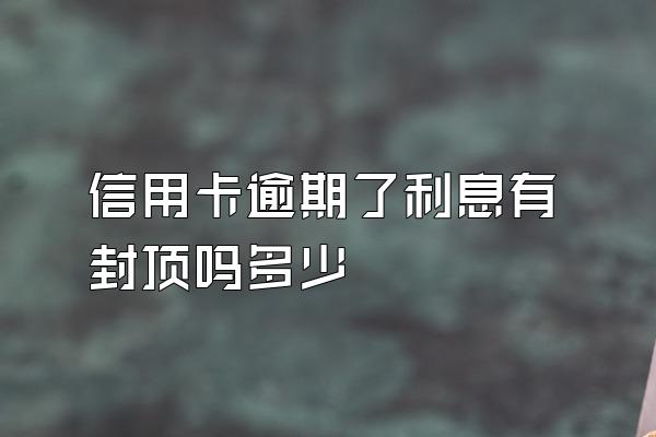 信用卡逾期了利息有封顶吗多少