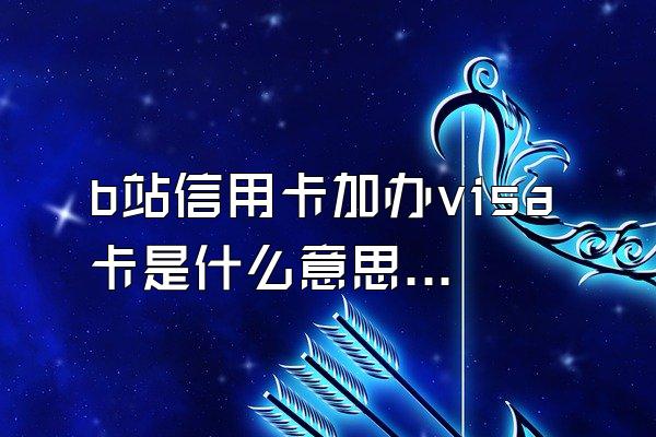 b站信用卡加办visa卡是什么意思？