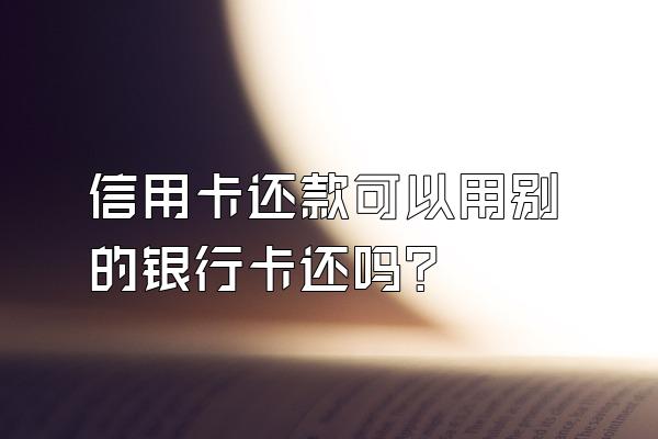 信用卡还款可以用别的银行卡还吗？