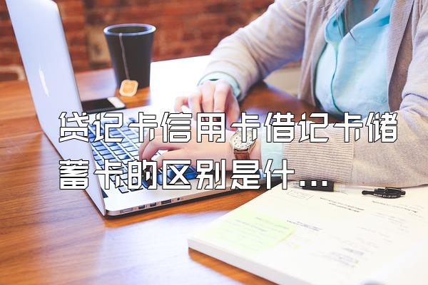 贷记卡信用卡借记卡储蓄卡的区别是什么？