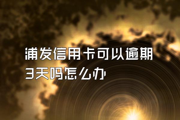 浦发信用卡可以逾期3天吗怎么办