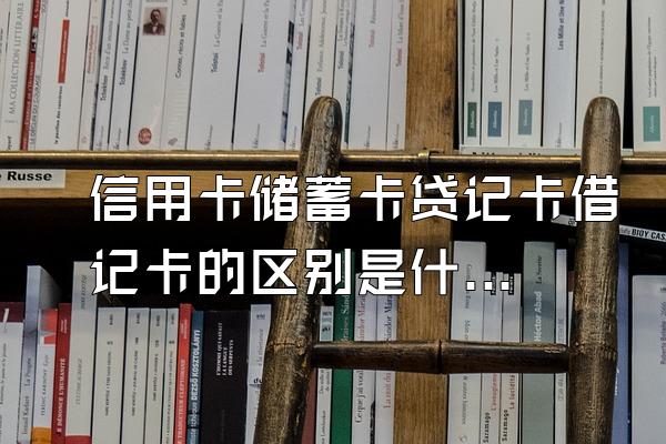 信用卡储蓄卡贷记卡借记卡的区别是什么？