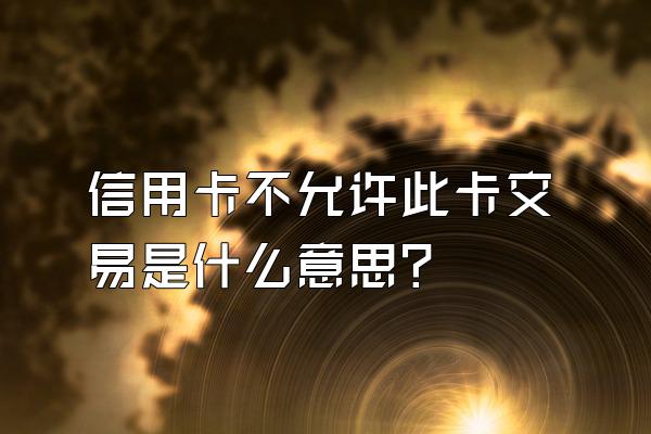 信用卡不允许此卡交易是什么意思？