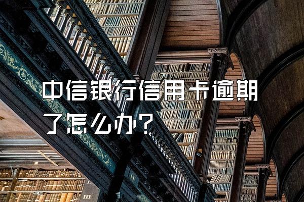 中信银行信用卡逾期了怎么办？