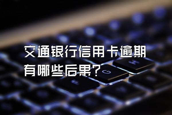交通银行信用卡逾期有哪些后果？