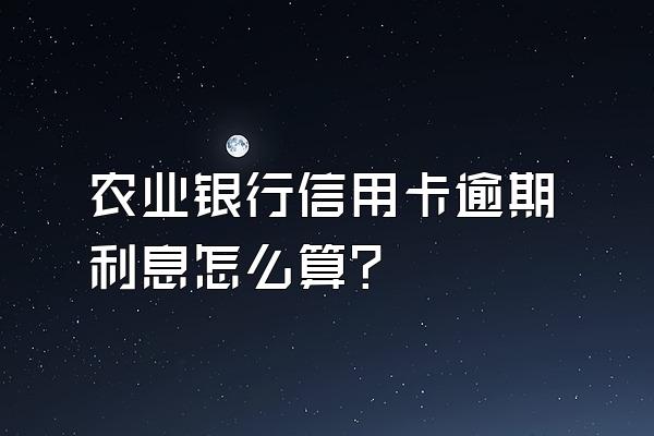 农业银行信用卡逾期利息怎么算？
