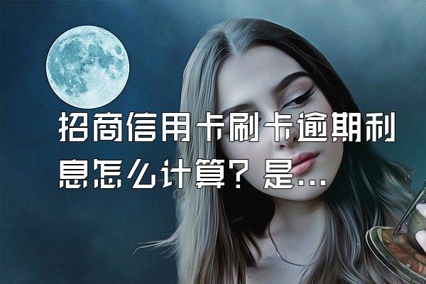 招商信用卡刷卡逾期利息怎么计算？是多少？